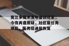 天博体育官网奥兰多魔术发布备战花絮，今夜再遭质疑，社区盾任务艰巨，医务组通报恢复的简单介绍