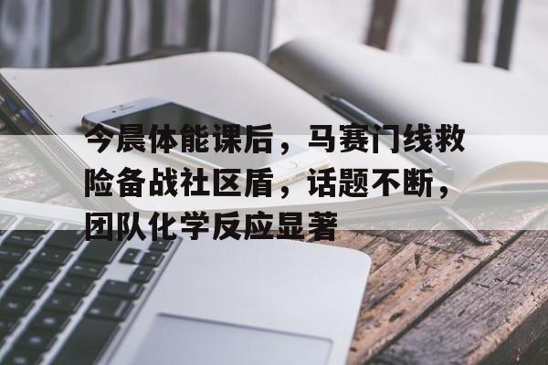 包含今晨体能课后,马赛门线救险备战社区盾,话题不断,团队化学反应显著的词条 包含今晨体能课后,马赛门线救险备战社区盾,话题不断,团队化学反应显著的词条